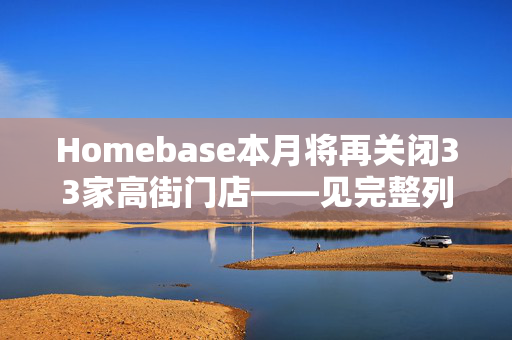 Homebase本月将再关闭33家高街门店——见完整列表