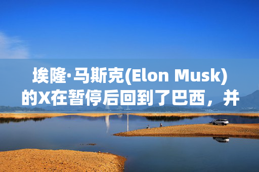 埃隆·马斯克(Elon Musk)的X在暂停后回到了巴西，并遵守了所有司法要求