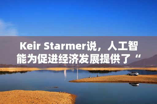 Keir Starmer说，人工智能为促进经济发展提供了“黄金机会”