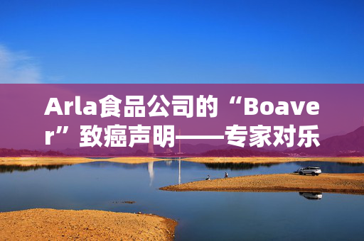 Arla食品公司的“Boaver”致癌声明——专家对乐购、莫里森和阿尔迪牛奶的裁决