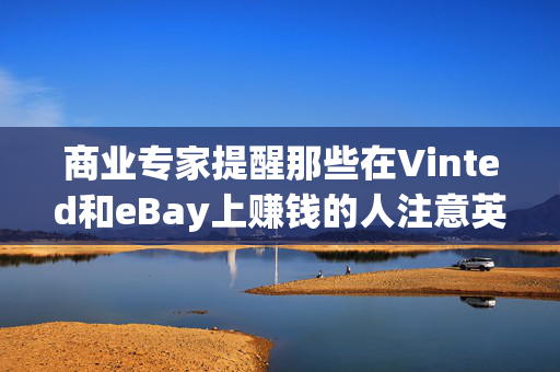 商业专家提醒那些在Vinted和eBay上赚钱的人注意英国税务与海关总署的“关键”错误