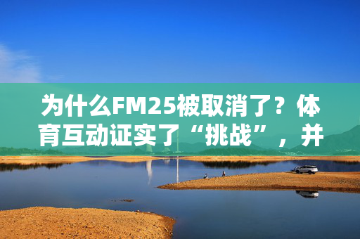 为什么FM25被取消了？体育互动证实了“挑战”，并解释了为什么关注FM26