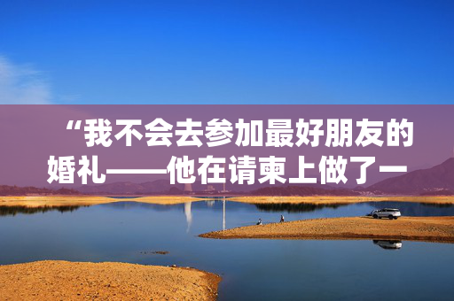 “我不会去参加最好朋友的婚礼——他在请柬上做了一些不可原谅的事情。”