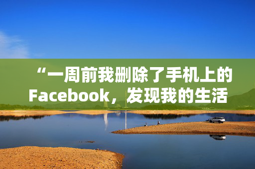 “一周前我删除了手机上的Facebook，发现我的生活发生了很大的变化。”