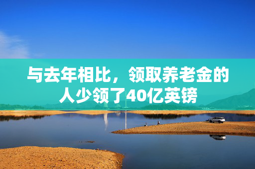 与去年相比，领取养老金的人少领了40亿英镑