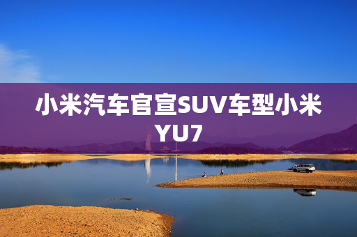 小米汽车官宣SUV车型小米YU7