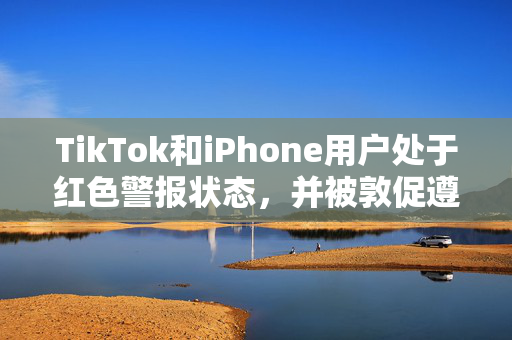 TikTok和iPhone用户处于红色警报状态，并被敦促遵循重要建议