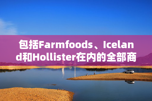 包括Farmfoods、Iceland和Hollister在内的全部商店将在2月份关闭