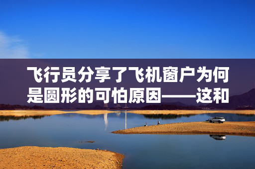 飞行员分享了飞机窗户为何是圆形的可怕原因——这和你想象的不一样