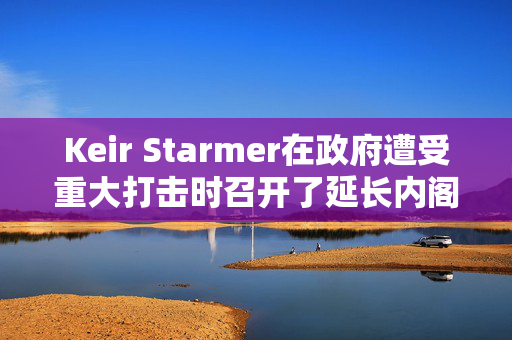 Keir Starmer在政府遭受重大打击时召开了延长内阁会议