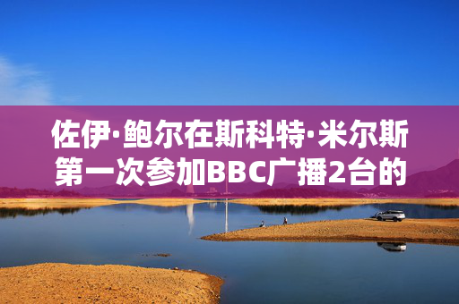 佐伊·鲍尔在斯科特·米尔斯第一次参加BBC广播2台的早餐节目时，突然失声痛哭