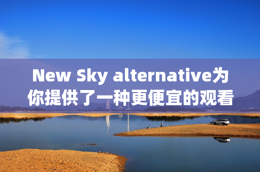 New Sky alternative为你提供了一种更便宜的观看电视和Netflix的方式