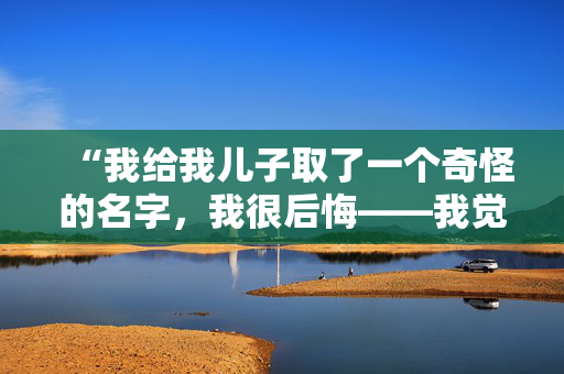 “我给我儿子取了一个奇怪的名字，我很后悔——我觉得人们在评判我。”