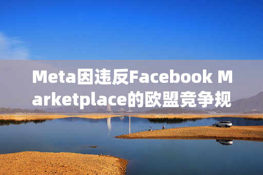 Meta因违反Facebook Marketplace的欧盟竞争规则而被罚款6.6亿英镑