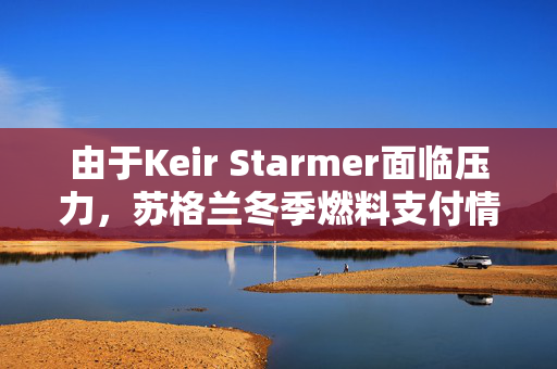 由于Keir Starmer面临压力，苏格兰冬季燃料支付情况更新