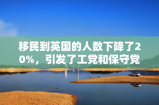 移民到英国的人数下降了20%，引发了工党和保守党之间的争吵