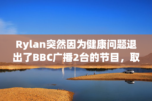 Rylan突然因为健康问题退出了BBC广播2台的节目，取而代之的是《生活奇迹》的明星