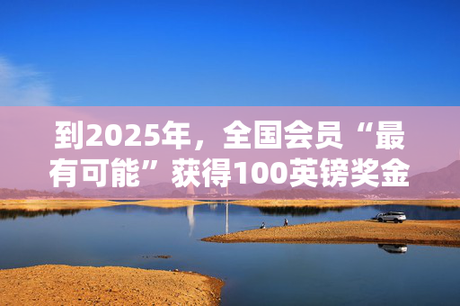 到2025年，全国会员“最有可能”获得100英镑奖金