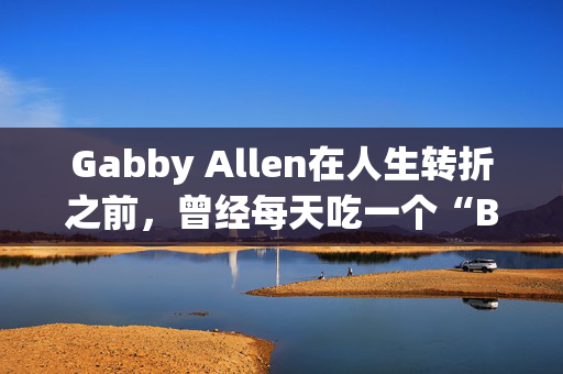 Gabby Allen在人生转折之前，曾经每天吃一个“Ben and Jerry’s”浴缸