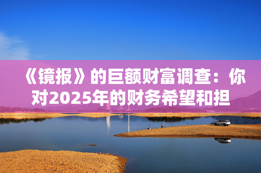 《镜报》的巨额财富调查：你对2025年的财务希望和担忧