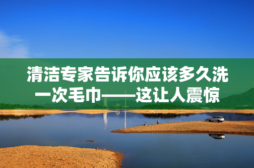 清洁专家告诉你应该多久洗一次毛巾——这让人震惊