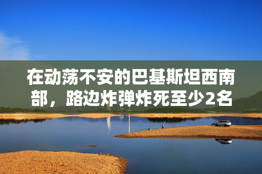 在动荡不安的巴基斯坦西南部，路边炸弹炸死至少2名儿童，炸伤15人