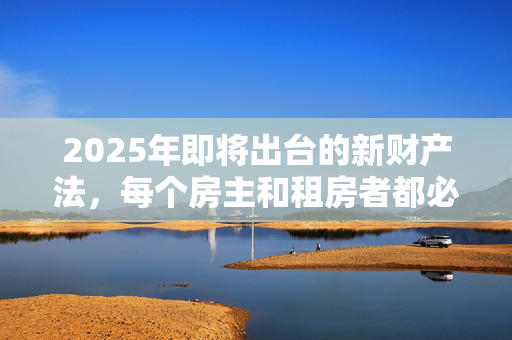 2025年即将出台的新财产法，每个房主和租房者都必须知道