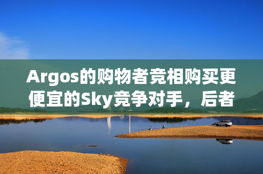 Argos的购物者竞相购买更便宜的Sky竞争对手，后者可以让你免费看电视