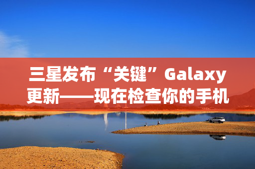 三星发布“关键”Galaxy更新——现在检查你的手机设置