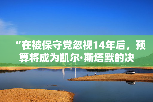 “在被保守党忽视14年后，预算将成为凯尔·斯塔默的决定性时刻”