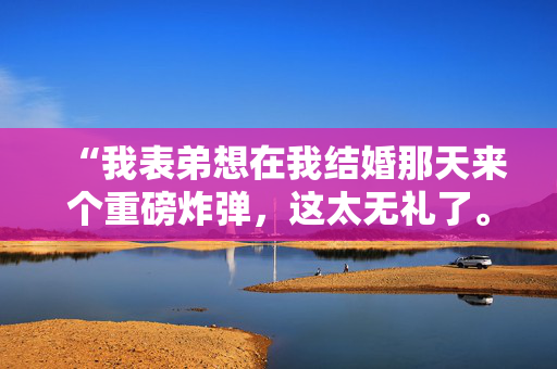 “我表弟想在我结婚那天来个重磅炸弹，这太无礼了。”