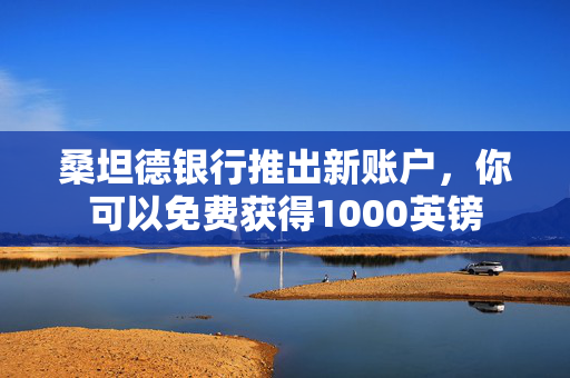 桑坦德银行推出新账户，你可以免费获得1000英镑