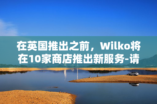 在英国推出之前，Wilko将在10家商店推出新服务-请参阅完整列表