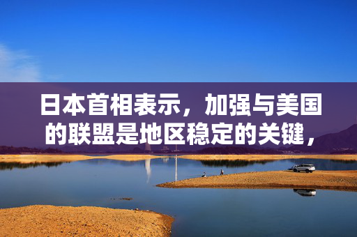 日本首相表示，加强与美国的联盟是地区稳定的关键，并寻求与特朗普会面