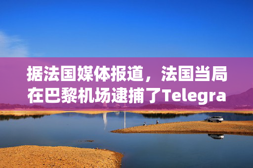 据法国媒体报道，法国当局在巴黎机场逮捕了Telegram首席执行官帕维尔·杜罗夫