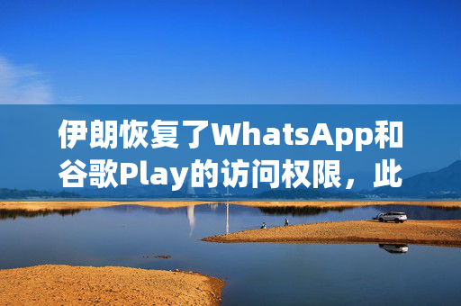 伊朗恢复了WhatsApp和谷歌Play的访问权限，此前这两款软件在抗议中被禁