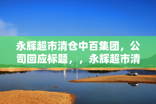 永辉超市清仓中百集团，公司回应标题，，永辉超市清仓中百集团，公司回应永辉超市清仓，永辉超市清仓行动，中百集团被永辉超市清仓，永辉超市对中百集团的清仓行动