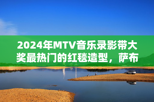 2024年MTV音乐录影带大奖最热门的红毯造型，萨布丽娜·卡彭特模仿玛丽莲·梦露