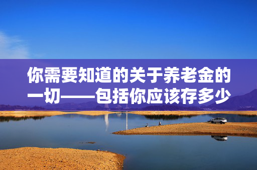 你需要知道的关于养老金的一切——包括你应该存多少钱