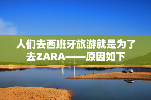 人们去西班牙旅游就是为了去ZARA——原因如下