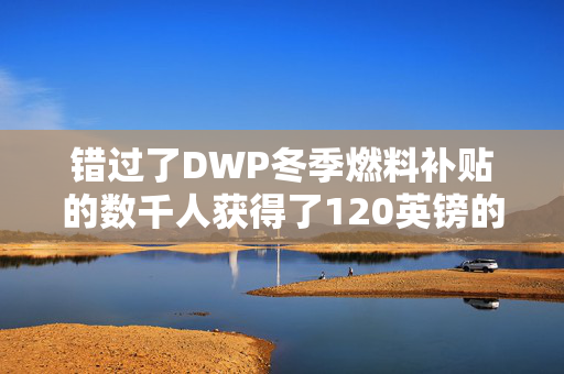 错过了DWP冬季燃料补贴的数千人获得了120英镑的一次性补贴