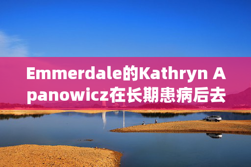 Emmerdale的Kathryn Apanowicz在长期患病后去世，朋友分享了感人的敬意