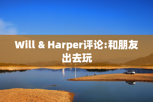 Will & Harper评论:和朋友出去玩