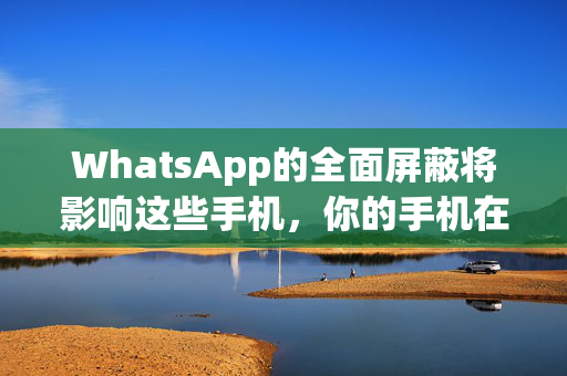 WhatsApp的全面屏蔽将影响这些手机，你的手机在黑名单上吗？