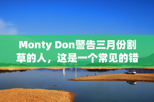 Monty Don警告三月份割草的人，这是一个常见的错误