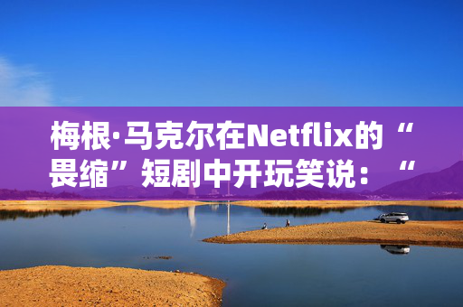 梅根·马克尔在Netflix的“畏缩”短剧中开玩笑说：“我的培根把所有男孩都带到了院子里”