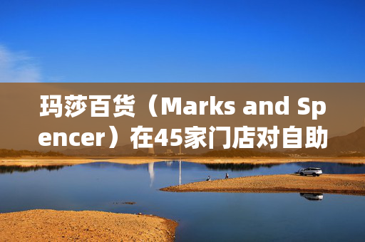 玛莎百货（Marks and Spencer）在45家门店对自助结账机做出重大改变