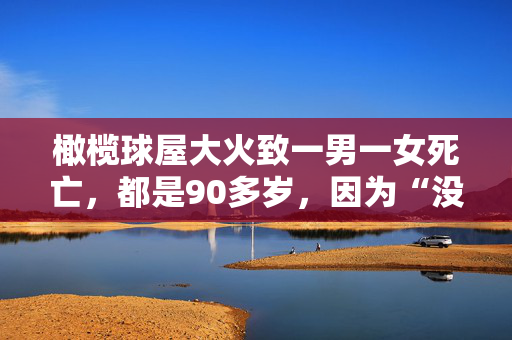 橄榄球屋大火致一男一女死亡，都是90多岁，因为“没有办法救他们”