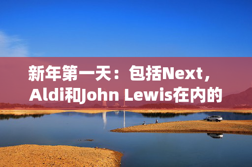 新年第一天：包括Next， Aldi和John Lewis在内的商店关闭的完整清单