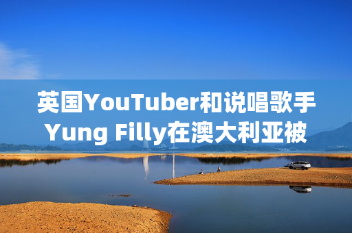 英国YouTuber和说唱歌手Yung Filly在澳大利亚被指控强奸